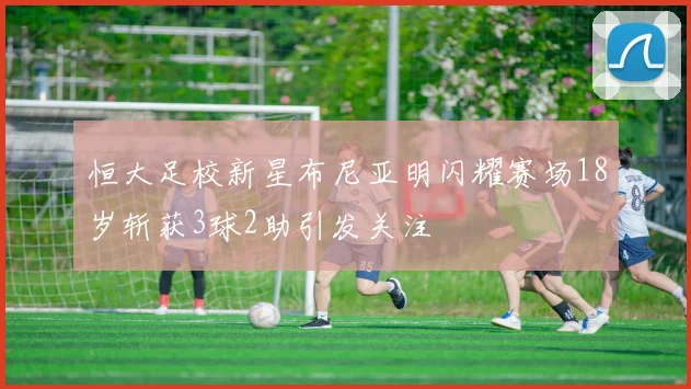 恒大足校新星布尼亚明闪耀赛场18岁斩获3球2助引发关注