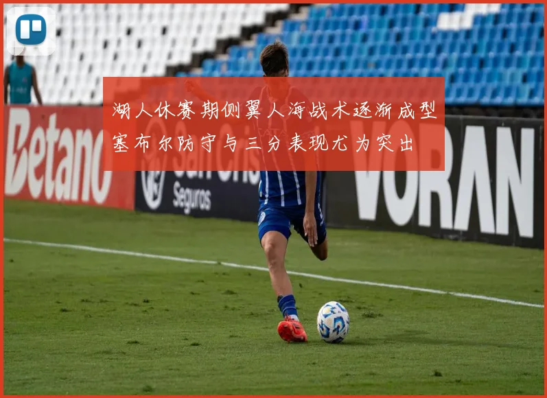 湖人休赛期侧翼人海战术逐渐成型塞布尔防守与三分表现尤为突出